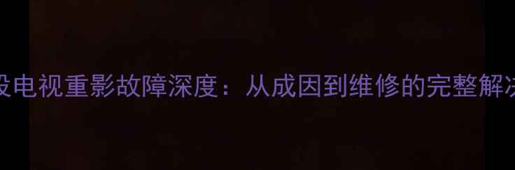 图片 TCL背投电视重影故障深度：从成因到维修的完整解决方案1