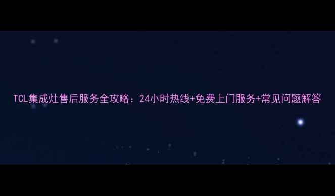 图片 TCL集成灶售后服务全攻略：24小时热线+免费上门服务+常见问题解答
