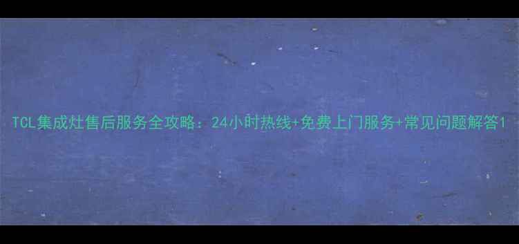图片 TCL集成灶售后服务全攻略：24小时热线+免费上门服务+常见问题解答1