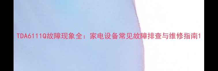 图片 TDA6111Q故障现象全：家电设备常见故障排查与维修指南1
