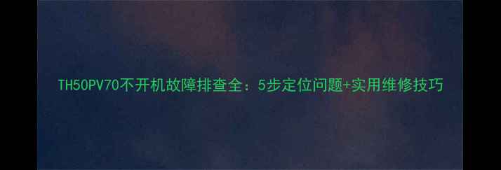 图片 TH50PV70不开机故障排查全：5步定位问题+实用维修技巧