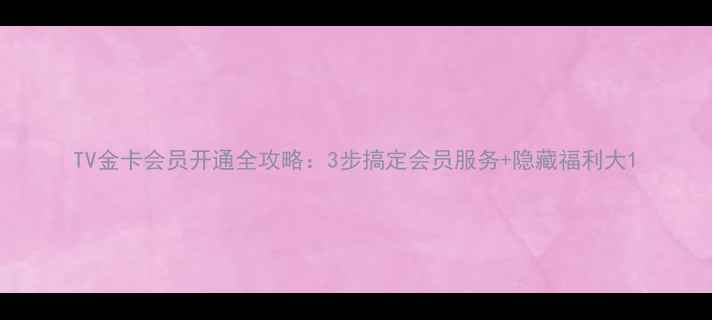 图片 TV金卡会员开通全攻略：3步搞定会员服务+隐藏福利大1