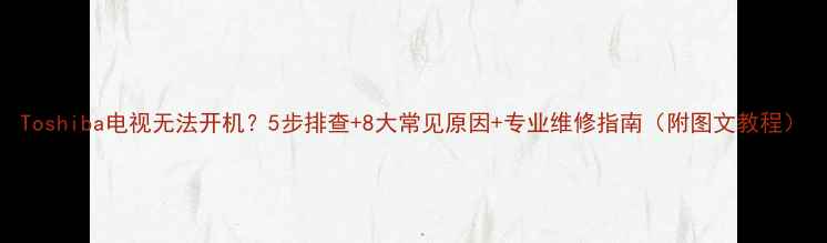 图片 Toshiba电视无法开机？5步排查+8大常见原因+专业维修指南（附图文教程）