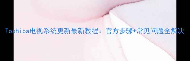 图片 Toshiba电视系统更新最新教程：官方步骤+常见问题全解决