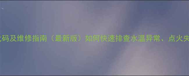 图片 e9燃气热水器故障代码及维修指南（最新版）如何快速排查水温异常、点火失败等20种常见问题2