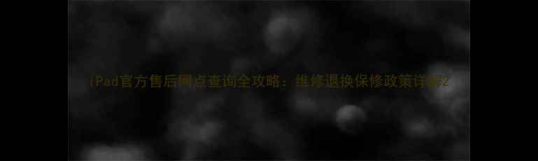 图片 iPad官方售后网点查询全攻略：维修退换保修政策详解2