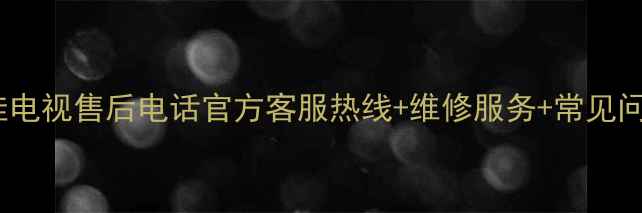 图片 konka康佳电视售后电话官方客服热线+维修服务+常见问题全攻略