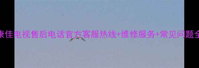 图片 konka康佳电视售后电话官方客服热线+维修服务+常见问题全攻略1