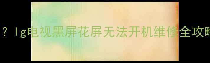 图片 lg42lb7rfta故障代码？lg电视黑屏花屏无法开机维修全攻略（附官方检测流程）
