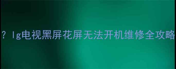 图片 lg42lb7rfta故障代码？lg电视黑屏花屏无法开机维修全攻略（附官方检测流程）1