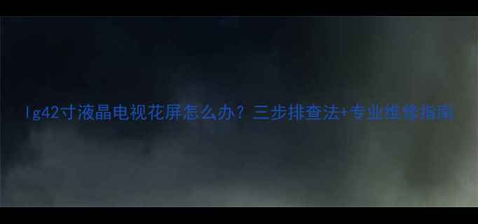 图片 lg42寸液晶电视花屏怎么办？三步排查法+专业维修指南