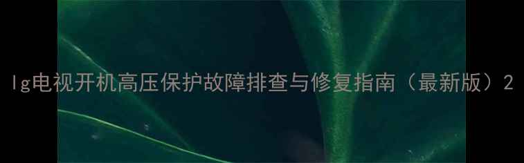 图片 lg电视开机高压保护故障排查与修复指南（最新版）2