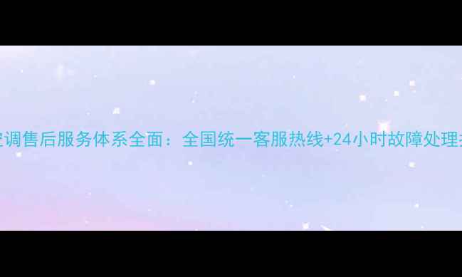 图片 lg空调售后服务体系全面：全国统一客服热线+24小时故障处理指南
