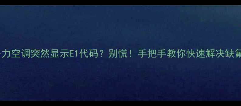 图片 ⚠️格力空调突然显示E1代码？别慌！手把手教你快速解决缺氟问题2