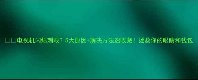 图片 ⚠️电视机闪烁刺眼？5大原因+解决方法速收藏！拯救你的眼睛和钱包