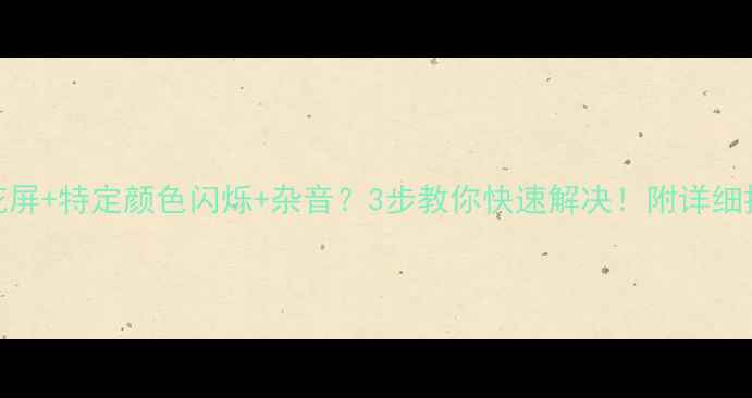 图片 ⚠️电视花屏+特定颜色闪烁+杂音？3步教你快速解决！附详细排查指南📺