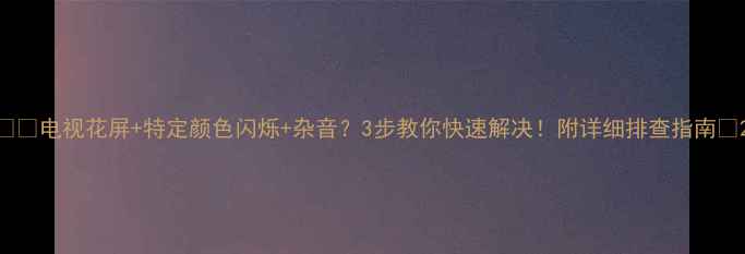图片 ⚠️电视花屏+特定颜色闪烁+杂音？3步教你快速解决！附详细排查指南📺2