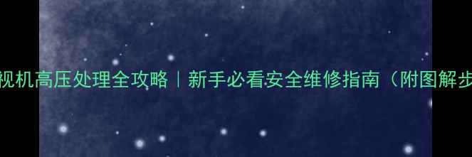 图片 ⚡电视机高压处理全攻略｜新手必看安全维修指南（附图解步骤）