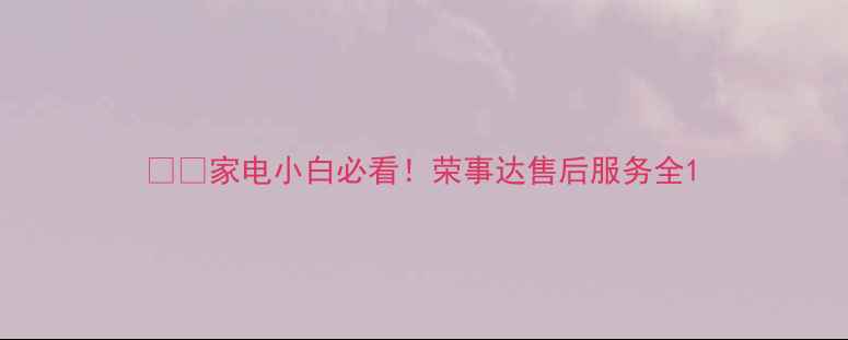 图片 ⚡️家电小白必看！荣事达售后服务全1