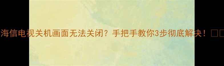 图片 ✅海信电视关机画面无法关闭？手把手教你3步彻底解决！📺💻2