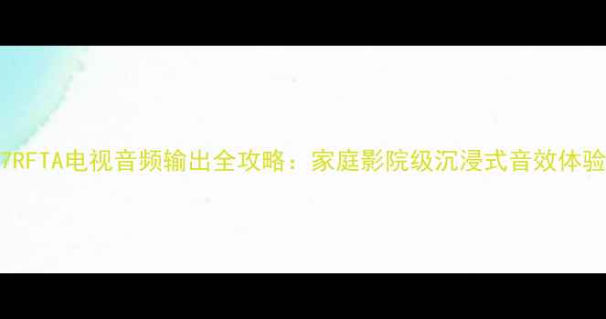 图片 ✨42LB7RFTA电视音频输出全攻略：家庭影院级沉浸式音效体验指南✨