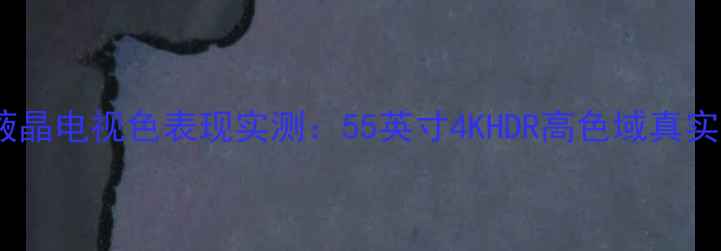 图片 ✨TCLQ7300液晶电视色表现实测：55英寸4KHDR高色域真实体验分享✨2