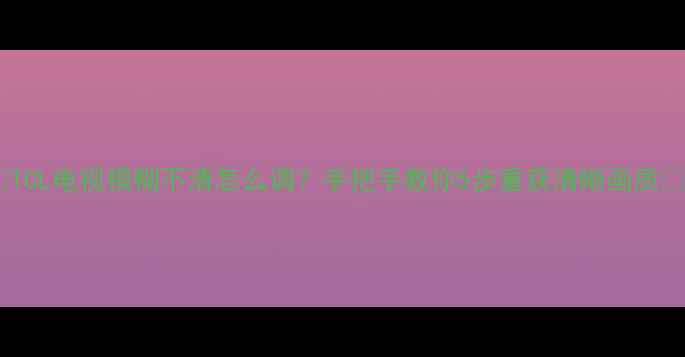 图片 ✨TCL电视模糊不清怎么调？手把手教你5步重获清晰画质📺2