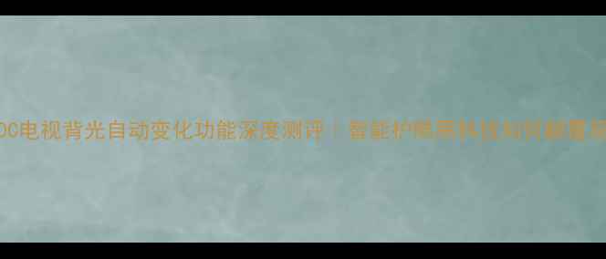 图片 ✨三星Q80C电视背光自动变化功能深度测评｜智能护眼黑科技如何颠覆观影体验？