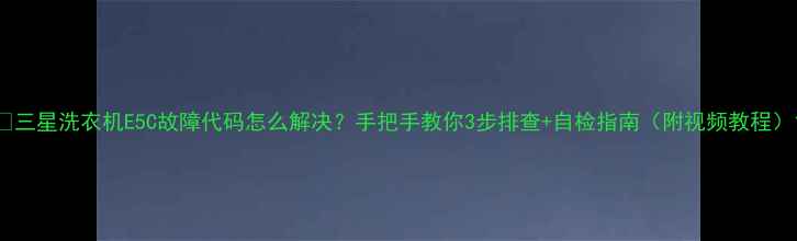 图片 ✨三星洗衣机E5C故障代码怎么解决？手把手教你3步排查+自检指南（附视频教程）1
