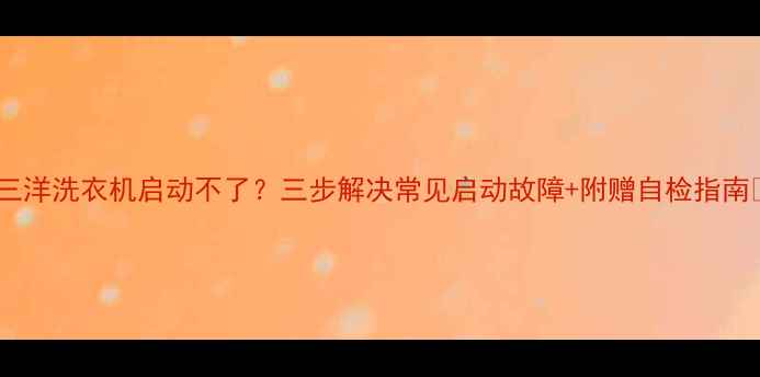 图片 ✨三洋洗衣机启动不了？三步解决常见启动故障+附赠自检指南🔧1