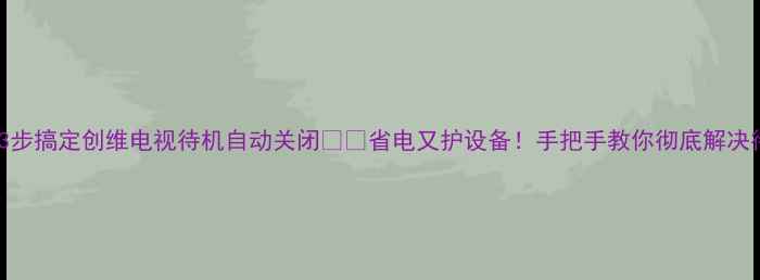 图片 ✨不用关机！3步搞定创维电视待机自动关闭⚠️省电又护设备！手把手教你彻底解决待机耗电问题1