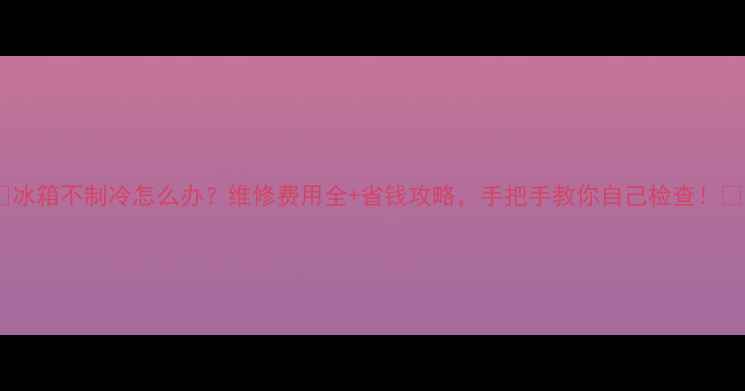 图片 ✨冰箱不制冷怎么办？维修费用全+省钱攻略，手把手教你自己检查！💡2