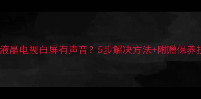 图片 ✨创维液晶电视白屏有声音？5步解决方法+附赠保养技巧✨1