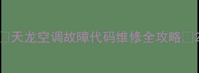 图片 ✨天龙空调故障代码维修全攻略✨2