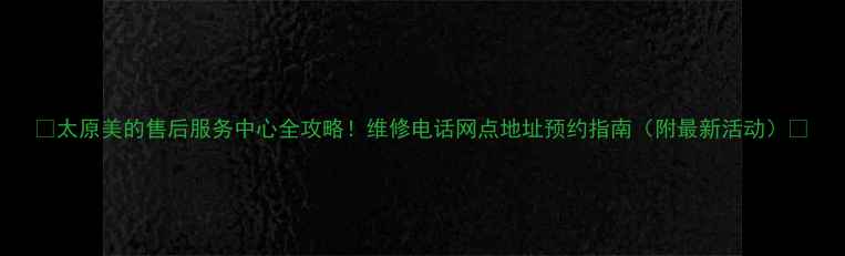图片 ✨太原美的售后服务中心全攻略！维修电话网点地址预约指南（附最新活动）✨