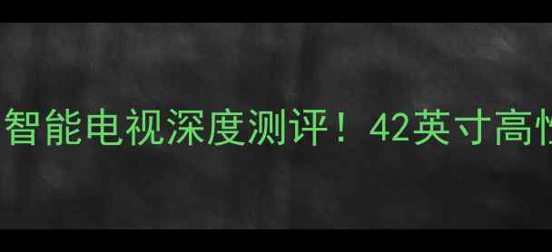 图片 ✨康佳LED42IS95N爆款智能电视深度测评！42英寸高性价比家庭影院神器🌟1