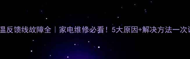 图片 ✨感温反馈线故障全｜家电维修必看！5大原因+解决方法一次说清1