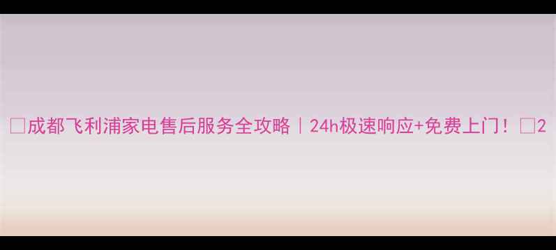 图片 ✨成都飞利浦家电售后服务全攻略｜24h极速响应+免费上门！🔧2