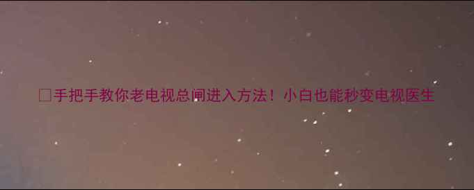 图片 ✨手把手教你老电视总闸进入方法！小白也能秒变电视医生