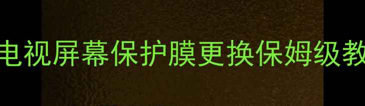 图片 ✨手残党必看！液晶电视屏幕保护膜更换保姆级教程（附避坑指南）✨
