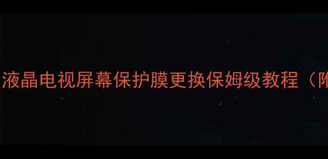 图片 ✨手残党必看！液晶电视屏幕保护膜更换保姆级教程（附避坑指南）✨1