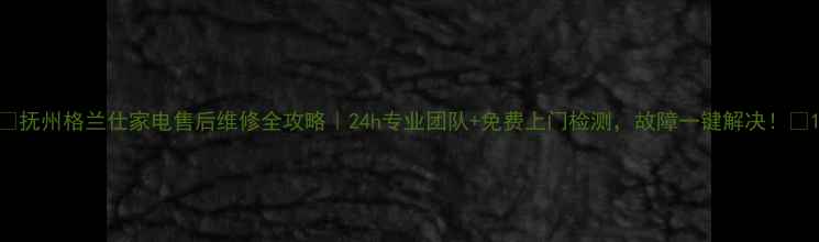 图片 ✨抚州格兰仕家电售后维修全攻略｜24h专业团队+免费上门检测，故障一键解决！🔧1