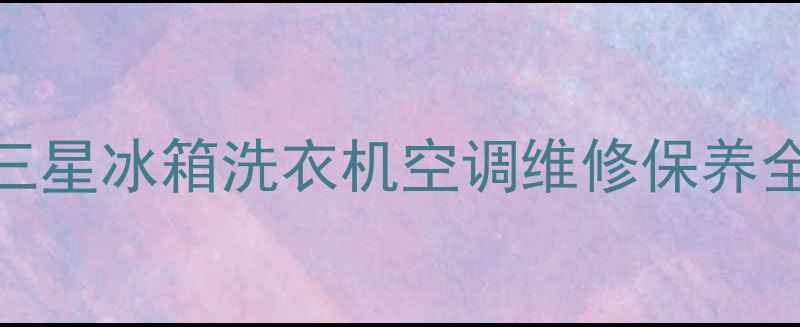 图片 ✨无锡三星家电售后服务权威指南三星冰箱洗衣机空调维修保养全攻略！24h电话预约享免费检测✨2
