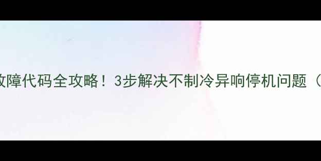 图片 ✨格兰仕空调常见故障代码全攻略！3步解决不制冷异响停机问题（附官方维修电话）2