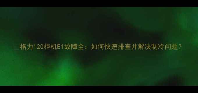 图片 ✨格力120柜机E1故障全：如何快速排查并解决制冷问题？