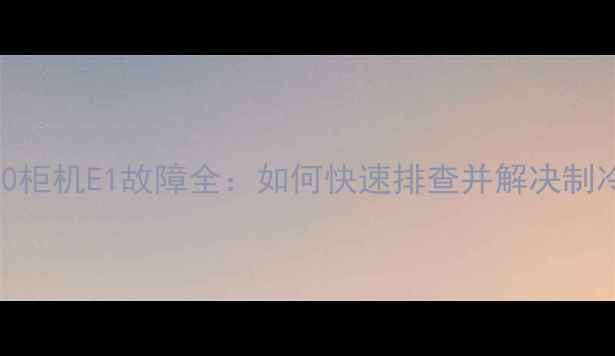 图片 ✨格力120柜机E1故障全：如何快速排查并解决制冷问题？1