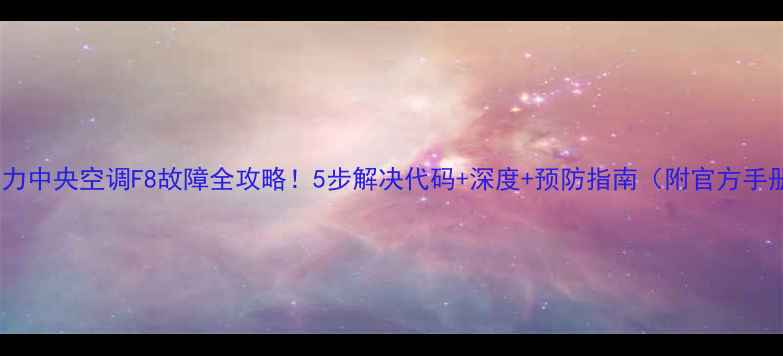 图片 ✨格力中央空调F8故障全攻略！5步解决代码+深度+预防指南（附官方手册）1