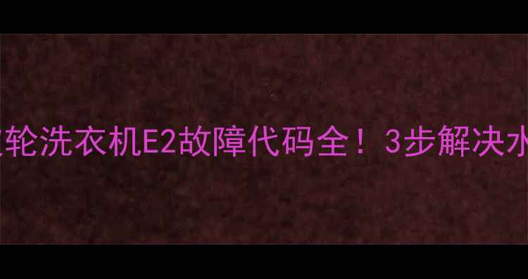 图片 ✨海尔统帅波轮洗衣机E2故障代码全！3步解决水洗异常问题2
