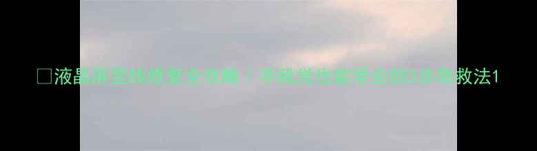 图片 ✨液晶屏竖线修复全攻略｜手残党也能学会的3步急救法1