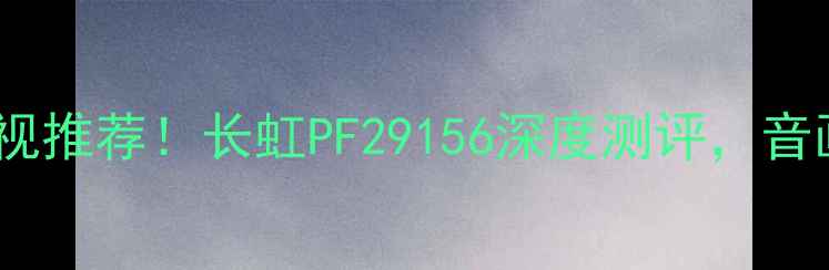 图片 ✨爆款高性价比智能电视推荐！长虹PF29156深度测评，音画双绝适合全家观看✨1